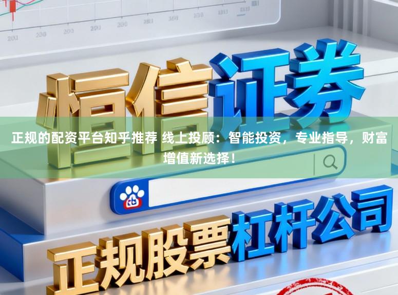 正规的配资平台知乎推荐 线上投顾：智能投资，专业指导，财富增值新选择！