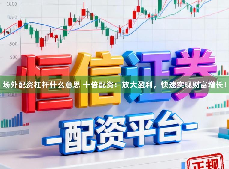 场外配资杠杆什么意思 十倍配资：放大盈利，快速实现财富增长！
