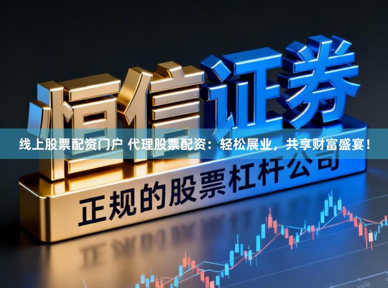 线上股票配资门户 代理股票配资：轻松展业，共享财富盛宴！
