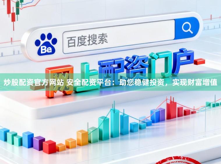 炒股配资官方网站 安全配资平台：助您稳健投资，实现财富增值