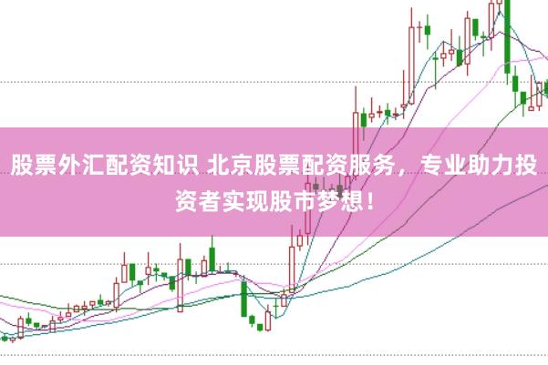 股票外汇配资知识 北京股票配资服务，专业助力投资者实现股市梦想！