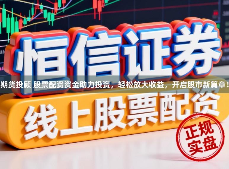 期货投顾 股票配资资金助力投资，轻松放大收益，开启股市新篇章！