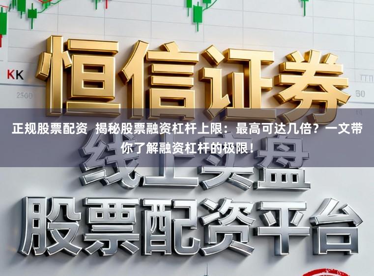 正规股票配资  揭秘股票融资杠杆上限：最高可达几倍？一文带你了解融资杠杆的极限！