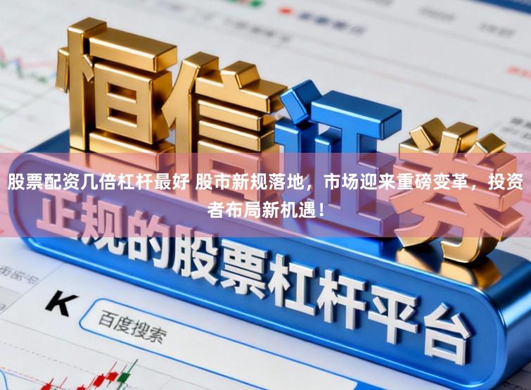 股票配资几倍杠杆最好 股市新规落地，市场迎来重磅变革，投资者布局新机遇！