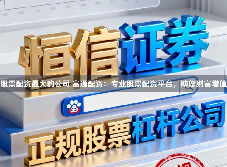 股票配资最大的公司 富通配资：专业股票配资平台，助您财富增值
