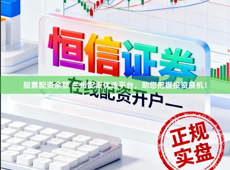 股票配资余额 兰州配资优选平台，助您把握投资良机！