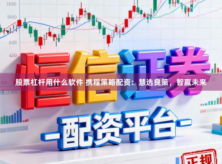 股票杠杆用什么软件 携程策略配资：慧选良策，智赢未来
