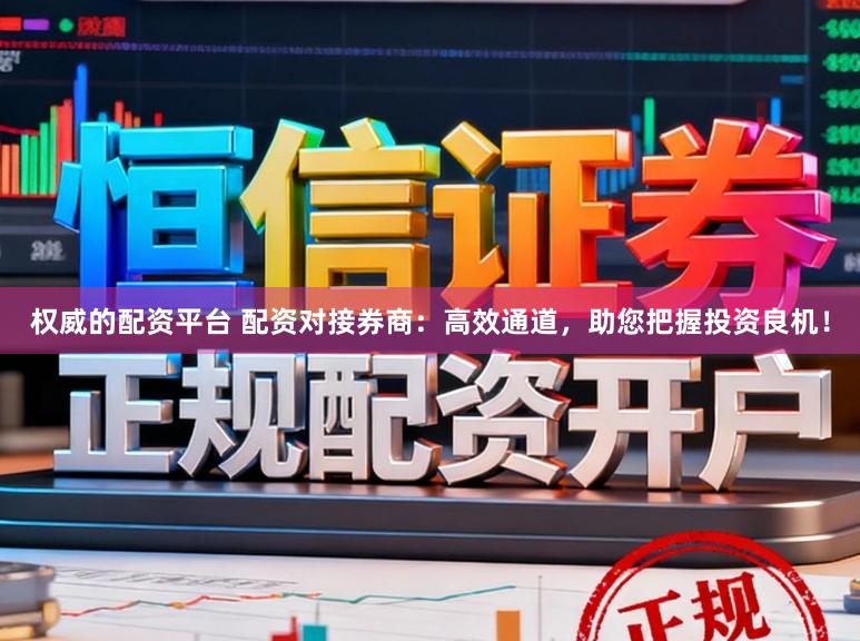 权威的配资平台 配资对接券商：高效通道，助您把握投资良机！