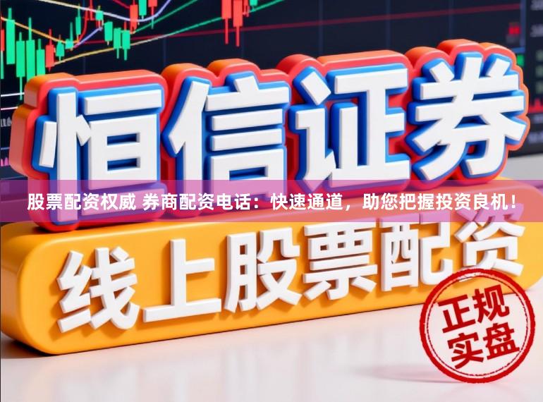股票配资权威 券商配资电话：快速通道，助您把握投资良机！