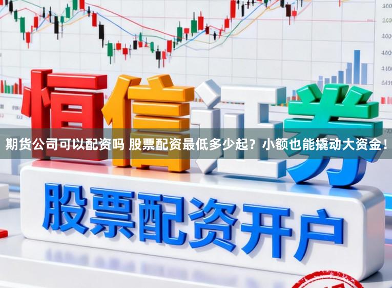 期货公司可以配资吗 股票配资最低多少起？小额也能撬动大资金！