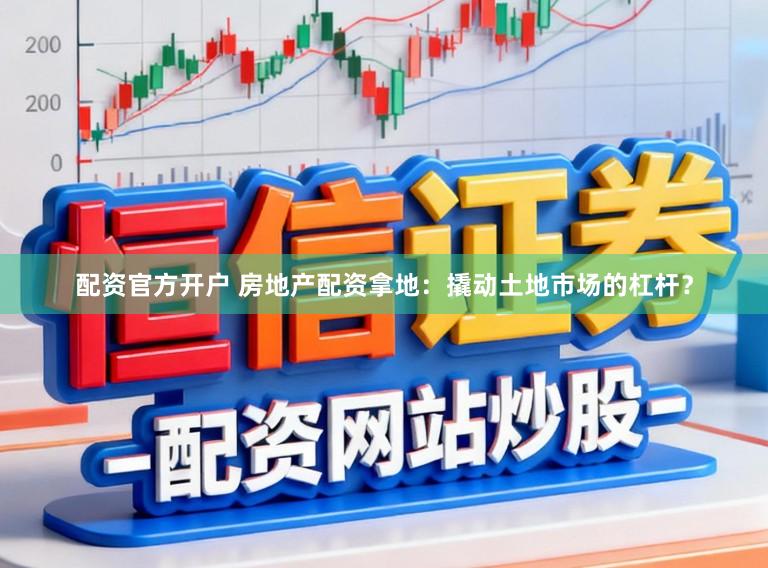 配资官方开户 房地产配资拿地：撬动土地市场的杠杆？