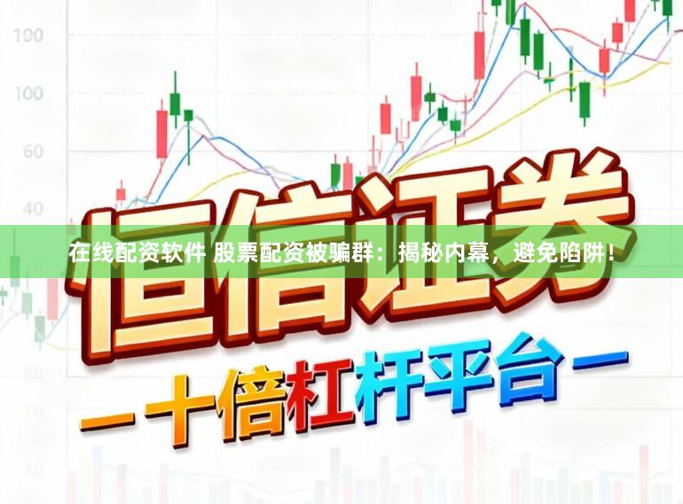 在线配资软件 股票配资被骗群：揭秘内幕，避免陷阱！