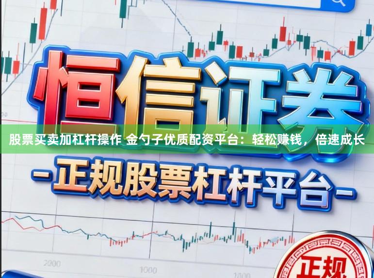股票买卖加杠杆操作 金勺子优质配资平台：轻松赚钱，倍速成长