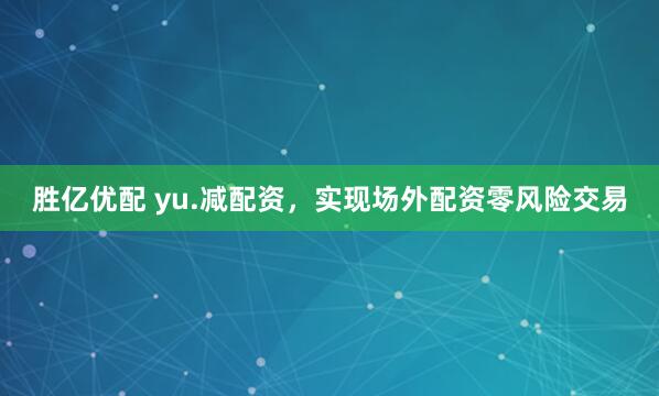 胜亿优配 yu.减配资，实现场外配资零风险交易