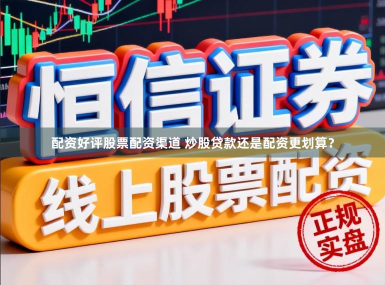 配资好评股票配资渠道 炒股贷款还是配资更划算？