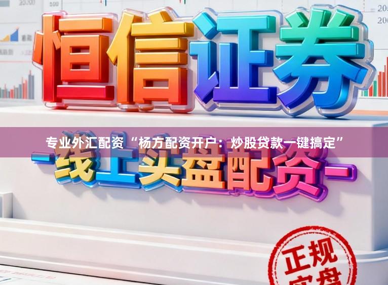 专业外汇配资 “杨方配资开户：炒股贷款一键搞定”