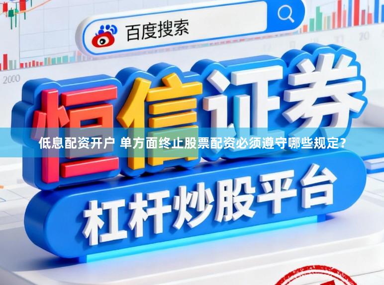 低息配资开户 单方面终止股票配资必须遵守哪些规定？