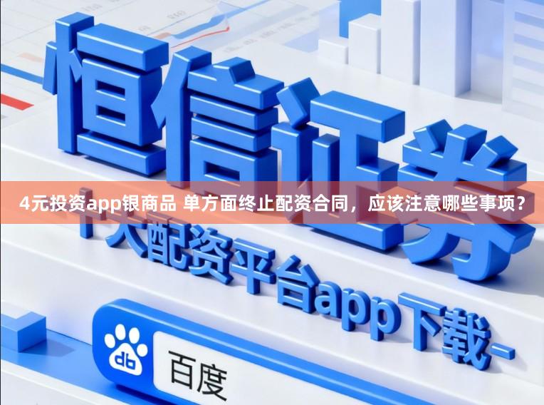 4元投资app银商品 单方面终止配资合同，应该注意哪些事项？