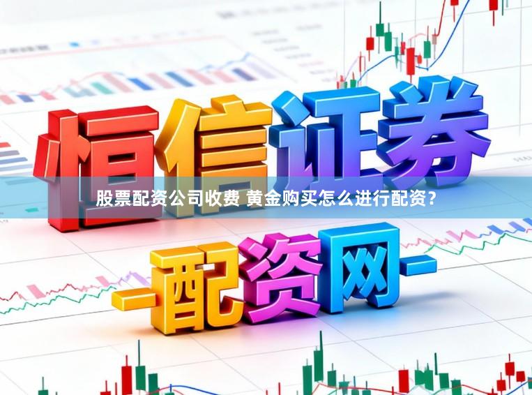 股票配资公司收费 黄金购买怎么进行配资？