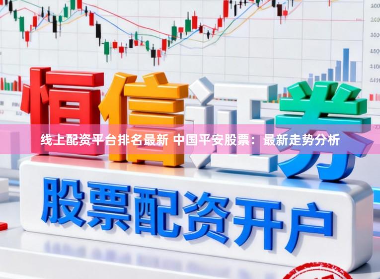 线上配资平台排名最新 中国平安股票：最新走势分析