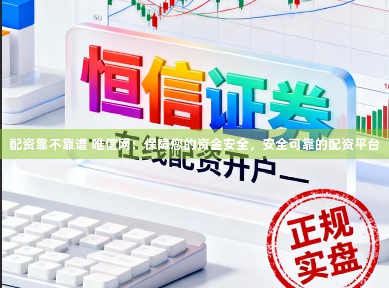 配资靠不靠谱 唯信网：保障您的资金安全，安全可靠的配资平台