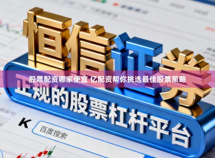 股票配资哪家便宜 亿配资帮你挑选最佳股票策略