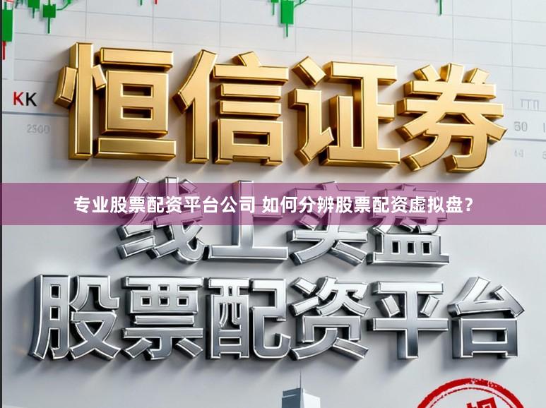 专业股票配资平台公司 如何分辨股票配资虚拟盘？