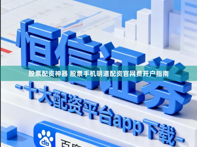 股票配资神器 股票手机明道配资官网费开户指南