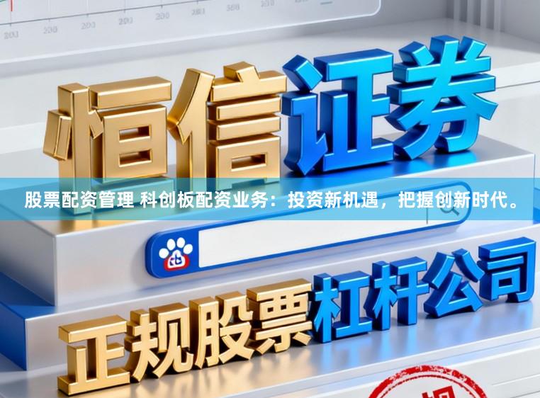 股票配资管理 科创板配资业务：投资新机遇，把握创新时代。
