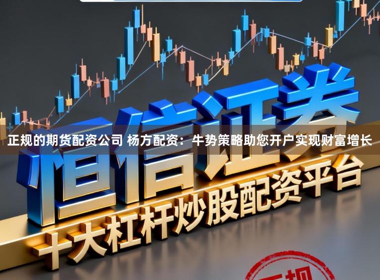 正规的期货配资公司 杨方配资：牛势策略助您开户实现财富增长