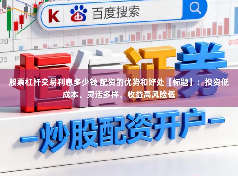 股票杠杆交易利息多少钱 配资的优势和好处［标题］：投资低成本、灵活多样、收益高风险低