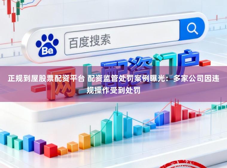 正规到屋股票配资平台 配资监管处罚案例曝光：多家公司因违规操作受到处罚