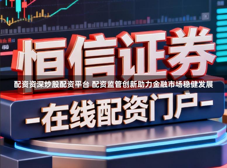配资资深炒股配资平台 配资监管创新助力金融市场稳健发展