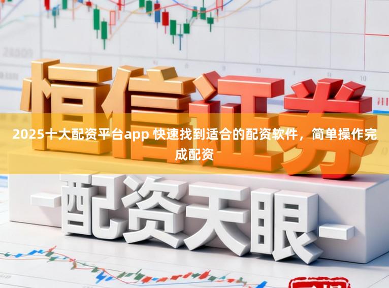 2025十大配资平台app 快速找到适合的配资软件，简单操作完成配资