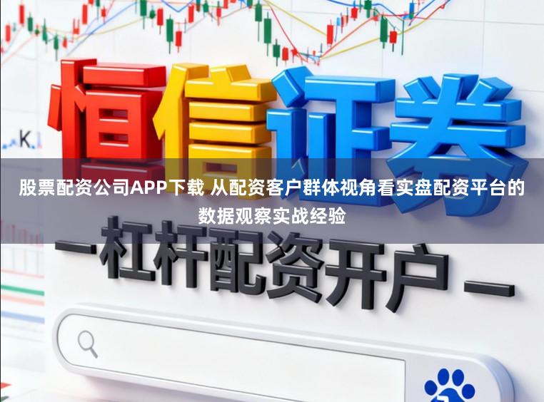 股票配资公司APP下载 从配资客户群体视角看实盘配资平台的数据观察实战经验