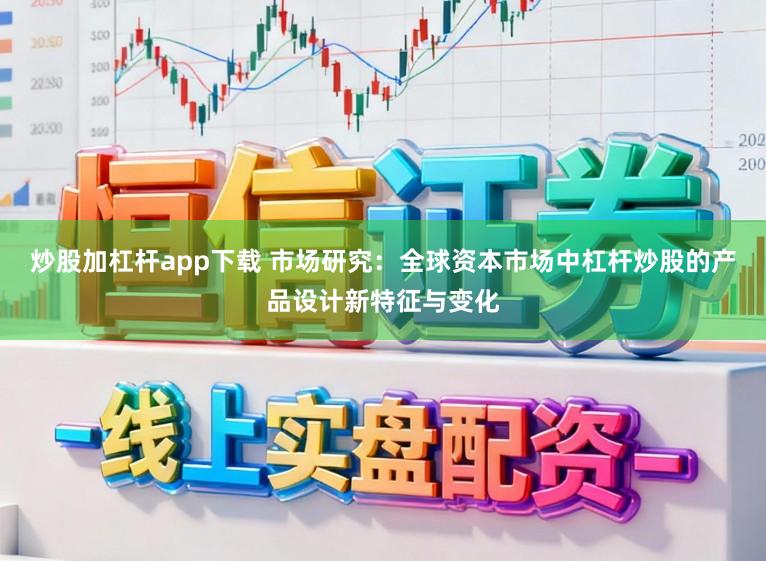 炒股加杠杆app下载 市场研究：全球资本市场中杠杆炒股的产品设计新特征与变化