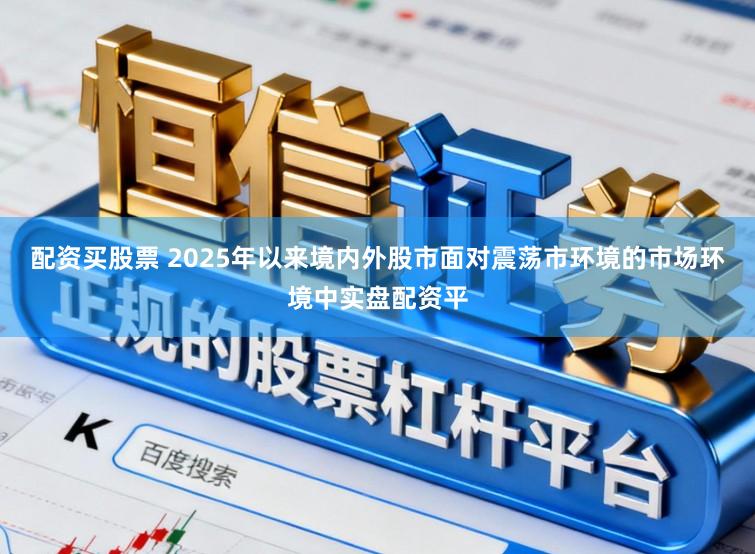配资买股票 2025年以来境内外股市面对震荡市环境的市场环境中实盘配资平