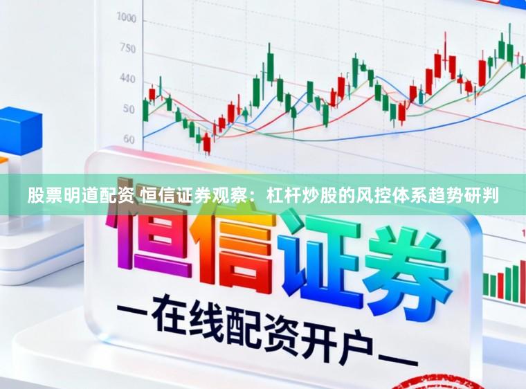 股票明道配资 恒信证券观察：杠杆炒股的风控体系趋势研判