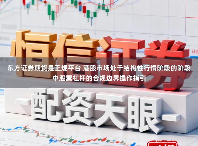 东方证券期货是正规平台 港股市场处于结构性行情阶段的阶段中股票杠杆的合规边界操作指引