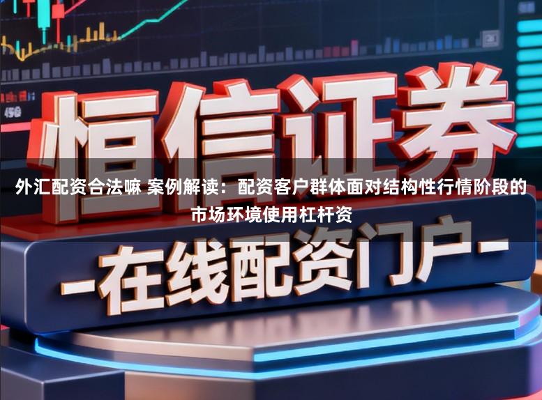 外汇配资合法嘛 案例解读：配资客户群体面对结构性行情阶段的市场环境使用杠杆资