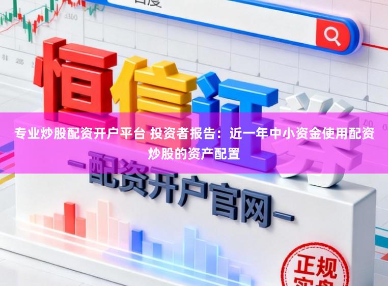 专业炒股配资开户平台 投资者报告：近一年中小资金使用配资炒股的资产配置