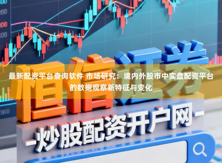 最新配资平台查询软件 市场研究：境内外股市中实盘配资平台的数据观察新特征与变化