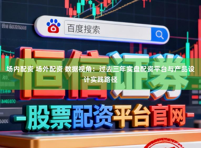 场内配资 场外配资 数据视角：过去三年实盘配资平台与产品设计实践路径