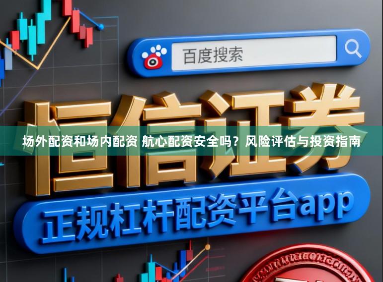 场外配资和场内配资 航心配资安全吗？风险评估与投资指南