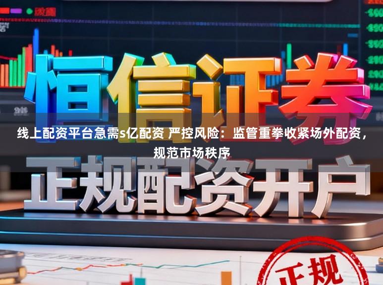 线上配资平台急需s亿配资 严控风险：监管重拳收紧场外配资，规范市场秩序