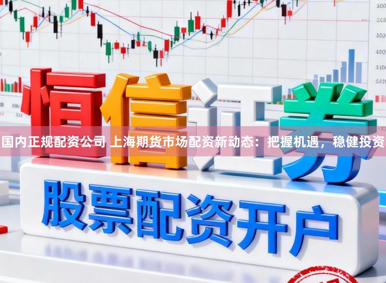 国内正规配资公司 上海期货市场配资新动态：把握机遇，稳健投资
