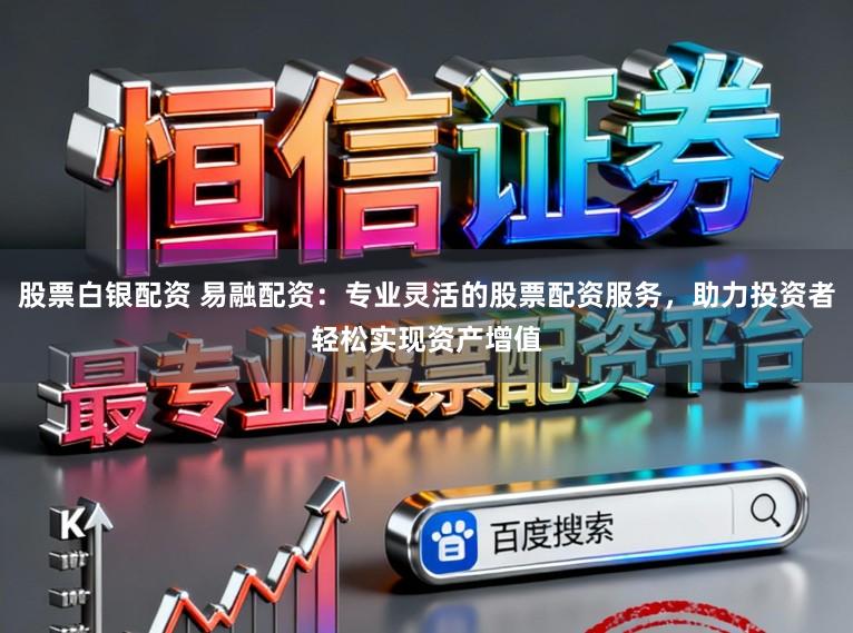 股票白银配资 易融配资：专业灵活的股票配资服务，助力投资者轻松实现资产增值