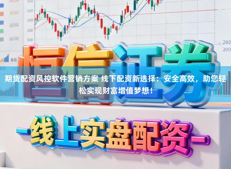 期货配资风控软件营销方案 线下配资新选择：安全高效，助您轻松实现财富增值梦想！