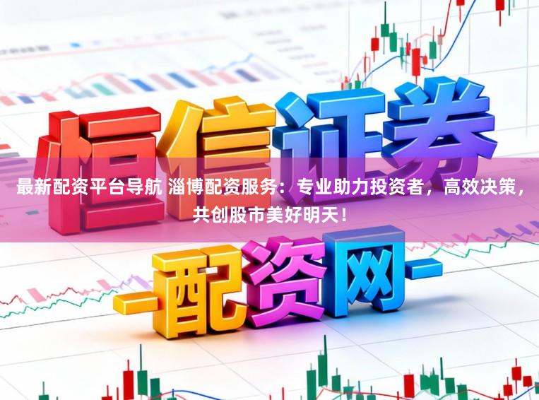 最新配资平台导航 淄博配资服务：专业助力投资者，高效决策，共创股市美好明天！