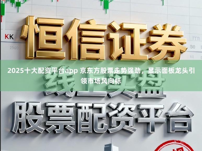 2025十大配资平台app 京东方股票走势强劲，显示面板龙头引领市场风向标